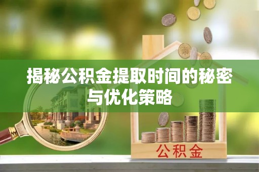 镇沅揭秘公积金提取时间的秘密与优化策略