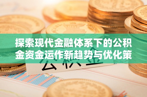 镇沅探索现代金融体系下的公积金资金运作新趋势与优化策略