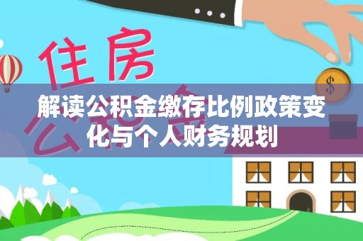 镇沅解读公积金缴存比例政策变化与个人财务规划