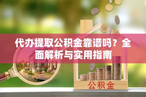 镇沅代办提取公积金靠谱吗？全面解析与实用指南