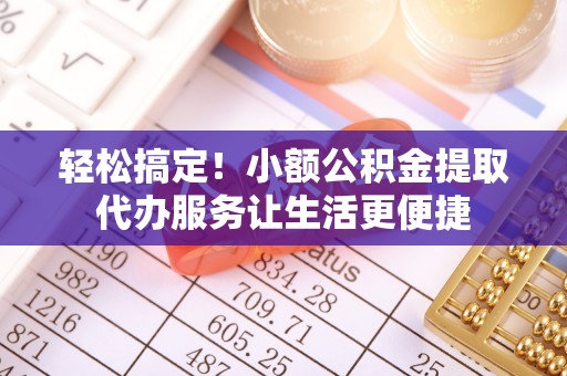 镇沅轻松搞定！小额公积金提取代办服务让生活更便捷