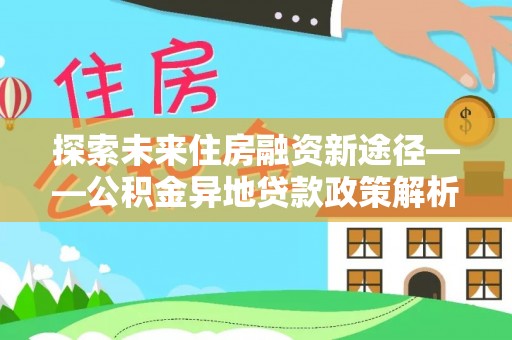 镇沅探索未来住房融资新途径——公积金异地贷款政策解析与实践