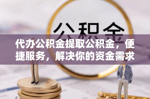 镇沅代办公积金提取公积金，便捷服务，解决你的资金需求