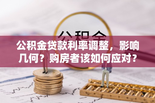 镇沅公积金贷款利率调整，影响几何？购房者该如何应对？