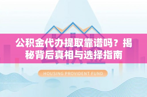 镇沅公积金代办提取靠谱吗？揭秘背后真相与选择指南
