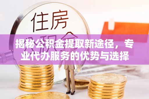 镇沅揭秘公积金提取新途径，专业代办服务的优势与选择