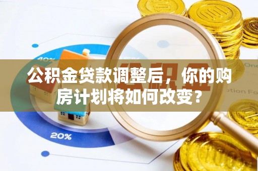 镇沅公积金贷款调整后，你的购房计划将如何改变？