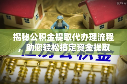 镇沅揭秘公积金提取代办理流程，助您轻松搞定资金提取