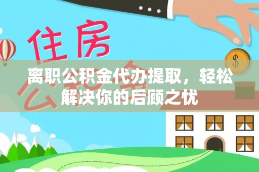 镇沅离职公积金代办提取，轻松解决你的后顾之忧