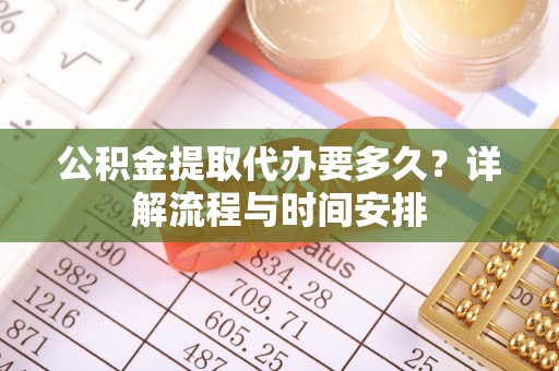 镇沅公积金提取代办要多久？详解流程与时间安排