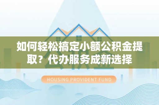 镇沅如何轻松搞定小额公积金提取？代办服务成新选择