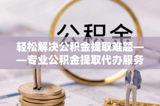 镇沅轻松解决公积金提取难题——专业公积金提取代办服务详解