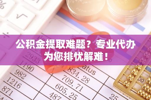 镇沅公积金提取难题？专业代办为您排忧解难！