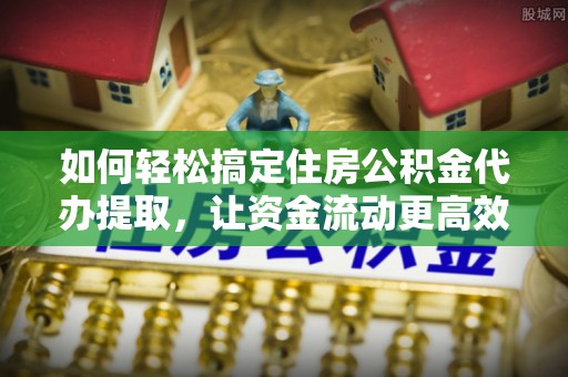 镇沅如何轻松搞定住房公积金代办提取，让资金流动更高效