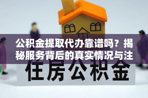 镇沅公积金提取代办靠谱吗？揭秘服务背后的真实情况与注意事项