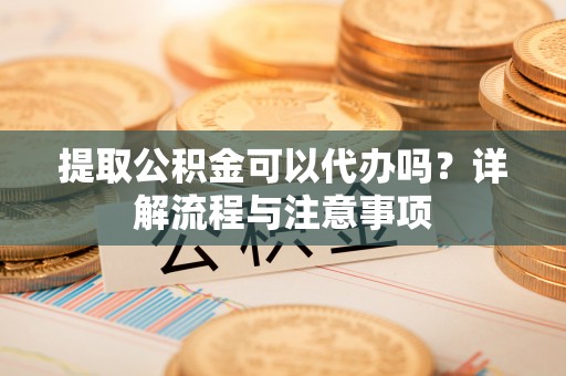 镇沅提取公积金可以代办吗？详解流程与注意事项