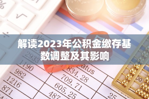 镇沅解读2023年公积金缴存基数调整及其影响