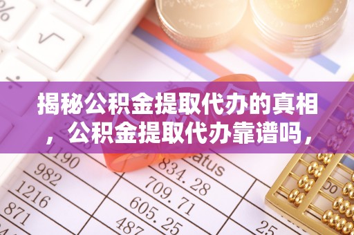 镇沅揭秘公积金提取代办的真相，公积金提取代办靠谱吗，如何选择专业服务？