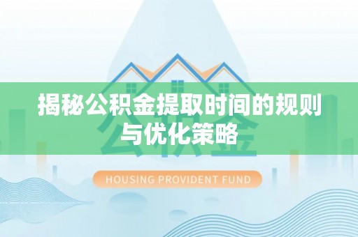 镇沅揭秘公积金提取时间的规则与优化策略