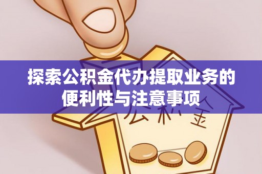 镇沅探索公积金代办提取业务的便利性与注意事项