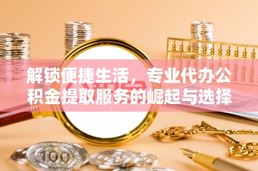 镇沅解锁便捷生活，专业代办公积金提取服务的崛起与选择