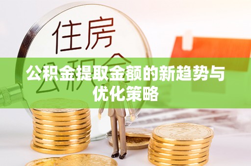 镇沅公积金提取金额的新趋势与优化策略