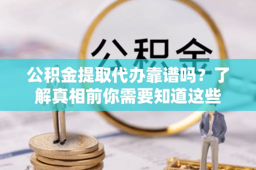镇沅公积金提取代办靠谱吗？了解真相前你需要知道这些