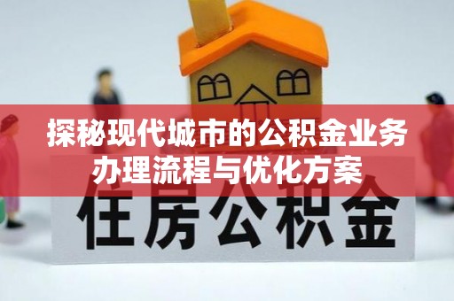 镇沅探秘现代城市的公积金业务办理流程与优化方案