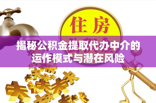 镇沅揭秘公积金提取代办中介的运作模式与潜在风险