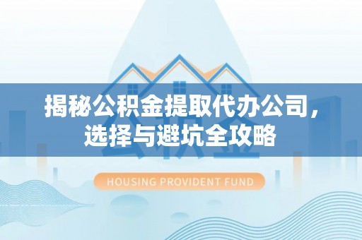 镇沅揭秘公积金提取代办公司，选择与避坑全攻略