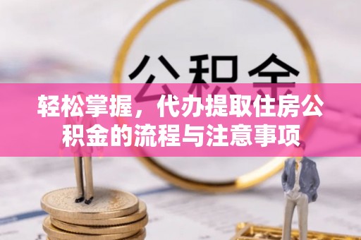 镇沅轻松掌握，代办提取住房公积金的流程与注意事项