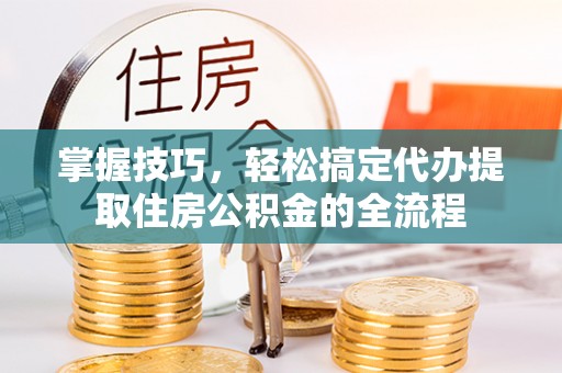 镇沅掌握技巧，轻松搞定代办提取住房公积金的全流程