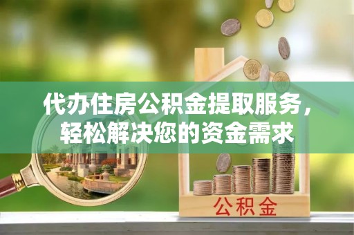 镇沅代办住房公积金提取服务，轻松解决您的资金需求