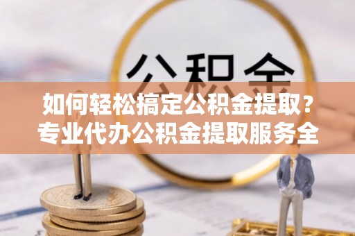 镇沅如何轻松搞定公积金提取？专业代办公积金提取服务全解析