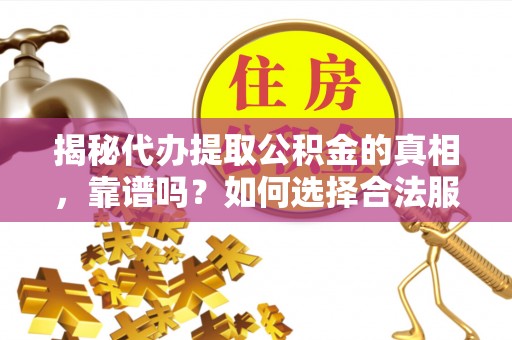 镇沅揭秘代办提取公积金的真相，靠谱吗？如何选择合法服务？