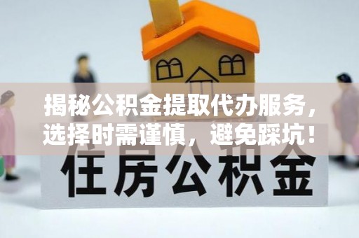 镇沅揭秘公积金提取代办服务，选择时需谨慎，避免踩坑！