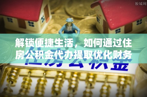 镇沅解锁便捷生活，如何通过住房公积金代办提取优化财务规划