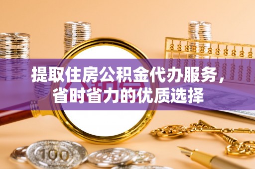 镇沅提取住房公积金代办服务，省时省力的优质选择