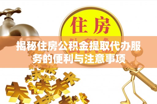 镇沅揭秘住房公积金提取代办服务的便利与注意事项