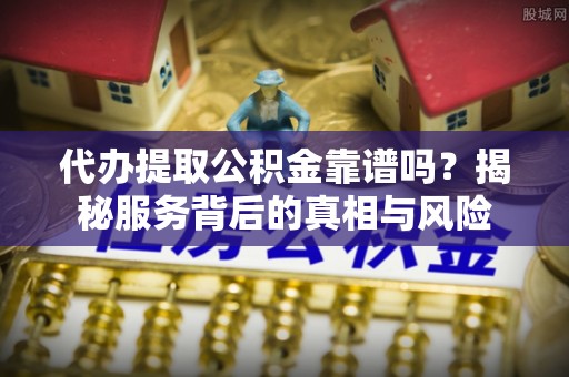 镇沅代办提取公积金靠谱吗？揭秘服务背后的真相与风险