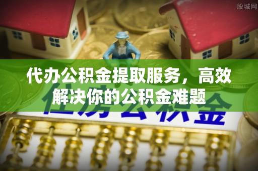 镇沅代办公积金提取服务，高效解决你的公积金难题