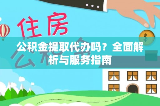 镇沅公积金提取代办吗？全面解析与服务指南