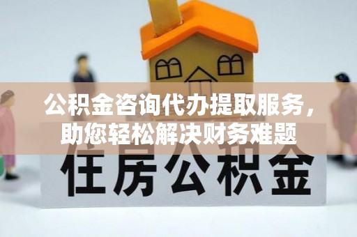 镇沅公积金咨询代办提取服务，助您轻松解决财务难题