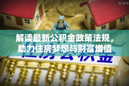 镇沅解读最新公积金政策法规，助力住房梦想与财富增值