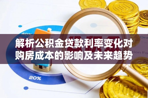 镇沅解析公积金贷款利率变化对购房成本的影响及未来趋势