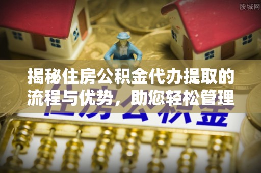镇沅揭秘住房公积金代办提取的流程与优势，助您轻松管理资金
