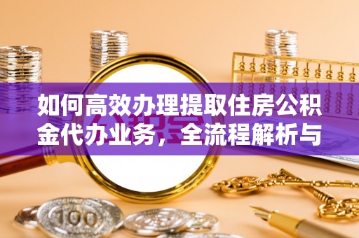 镇沅如何高效办理提取住房公积金代办业务，全流程解析与实用建议