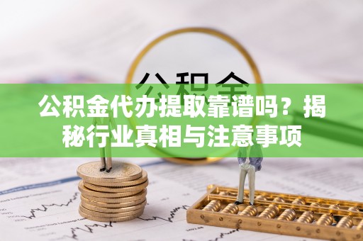 镇沅公积金代办提取靠谱吗？揭秘行业真相与注意事项