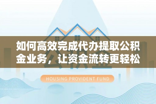 镇沅如何高效完成代办提取公积金业务，让资金流转更轻松