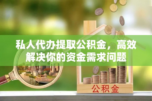 镇沅私人代办提取公积金，高效解决你的资金需求问题